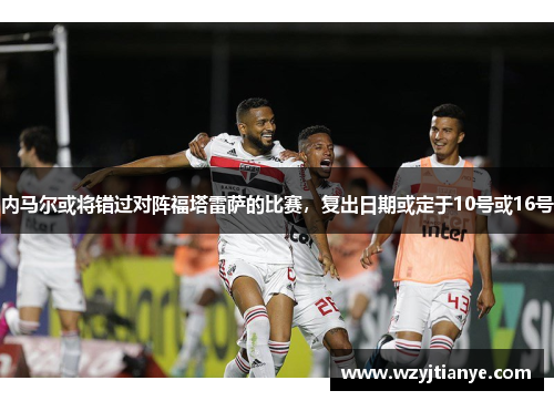 内马尔或将错过对阵福塔雷萨的比赛，复出日期或定于10号或16号